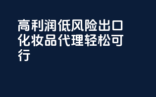 高利润，低风险，出口化妆品代理轻松可行