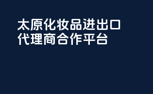 太原化妆品进出口代理商合作平台
