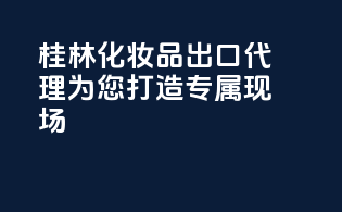 桂林化妆品出口代理，为您打造专属beauty现场！