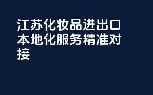 江苏化妆品进出口，本地化服务，精准对接