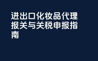 进出口化妆品代理报关与关税申报指南