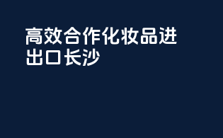 高效合作化妆品进出口长沙