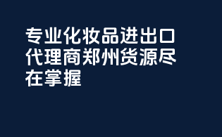 专业化妆品进出口代理商，郑州reliable货源尽在掌握