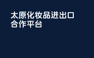 太原化妆品进出口合作平台