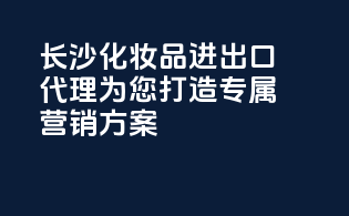 长沙化妆品进出口代理，为您打造专属营销方案