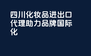 四川化妆品进出口代理，助力品牌国际化！