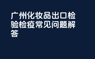 广州化妆品出口检验检疫常见问题解答