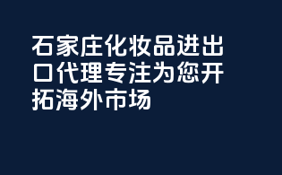 石家庄化妆品进出口代理，专注为您开拓海外市场