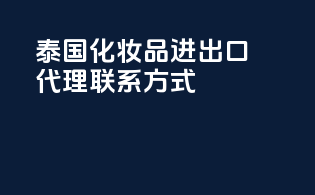 泰国化妆品进出口代理联系方式
