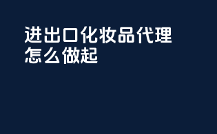 进出口化妆品代理怎么做起