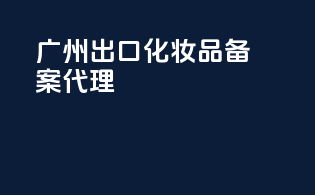 广州出口化妆品备案代理