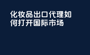 化妆品出口代理如何打开国际市场