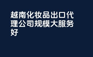越南化妆品出口代理公司，规模大，服务好