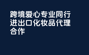 跨境爱心，专业同行——进出口化妆品代理合作