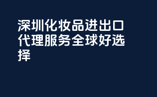 深圳化妆品进出口代理，服务全球好选择！