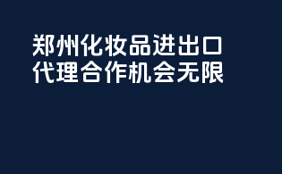 郑州化妆品进出口代理，合作机会无限
