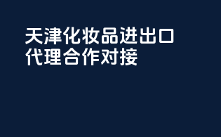 天津化妆品进出口代理合作对接