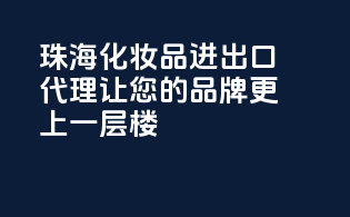 珠海化妆品进出口代理，让您的品牌更上一层楼