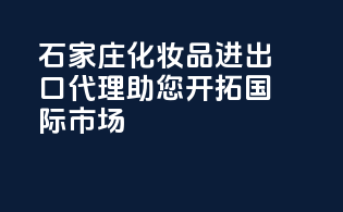 石家庄化妆品进出口代理，助您开拓国际市场！