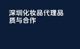 深圳化妆品代理，品质与合作