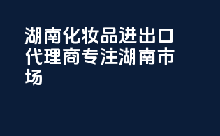 湖南化妆品进出口代理商，专注湖南市场
