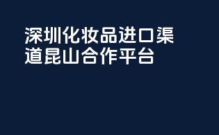 深圳化妆品进口渠道，昆山合作平台