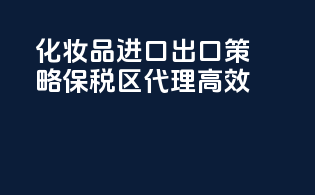 化妆品进口出口策略，保税区代理高效case