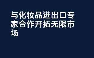 与化妆品进出口专家合作，开拓无限市场！