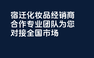 宿迁化妆品经销商合作，专业团队为您对接全国市场