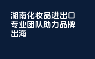 湖南化妆品进出口，专业团队，助力品牌出海