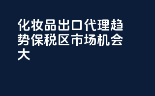 化妆品出口代理趋势，保税区市场机会大
