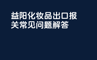 益阳化妆品出口报关常见问题解答