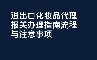 进出口化妆品代理报关办理指南：流程与注意事项