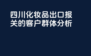 四川化妆品出口报关的客户群体分析
