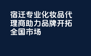 宿迁专业化妆品代理商，助力品牌开拓全国市场