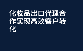化妆品出口代理合作，实现高效客户转化