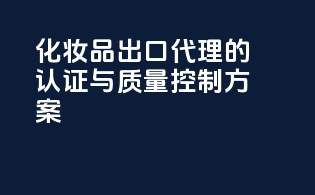 化妆品出口代理的认证与质量控制方案