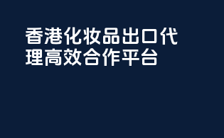 香港化妆品出口代理，高效合作平台