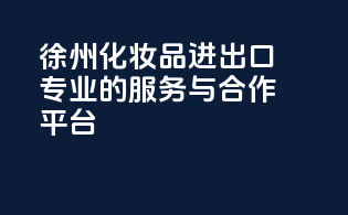 徐州化妆品进出口，专业的服务与合作平台