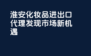 淮安化妆品进出口代理，发现市场新机遇！