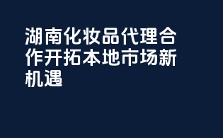 湖南化妆品代理合作，开拓本地市场新机遇！
