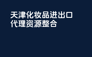 天津化妆品进出口代理资源整合