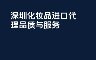 深圳化妆品进口代理，品质与服务