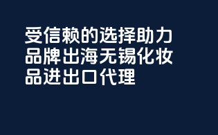 受信赖的选择，助力品牌出海——无锡化妆品进出口代理