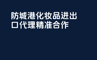 防城港化妆品进出口代理精准合作