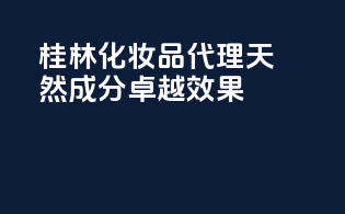 桂林化妆品代理，天然成分，卓越效果！