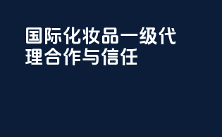 国际化妆品一级代理合作与信任