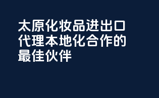 太原化妆品进出口代理，本地化合作的最佳伙伴