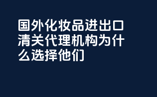 国外化妆品进出口清关代理机构，为什么选择他们？