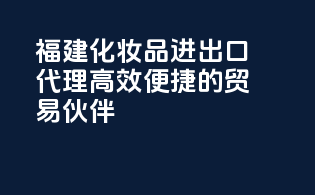 福建化妆品进出口代理，高效便捷的贸易伙伴